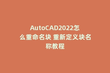 AutoCAD2022怎么重命名块 重新定义块名称教程