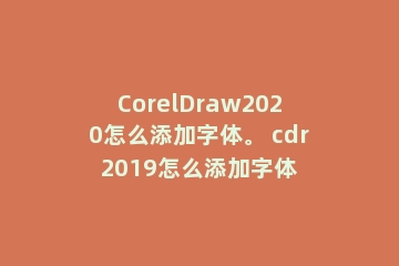 CorelDraw2020怎么添加字体。 cdr2019怎么添加字体