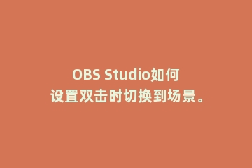 OBS Studio如何设置双击时切换到场景。