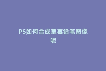 PS如何合成草莓铅笔图像呢