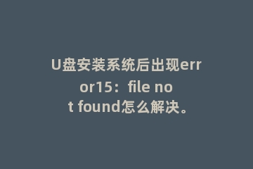 U盘安装系统后出现error15：file not found怎么解决。