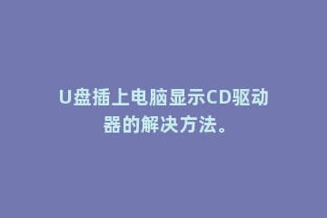 U盘插上电脑显示CD驱动器的解决方法。