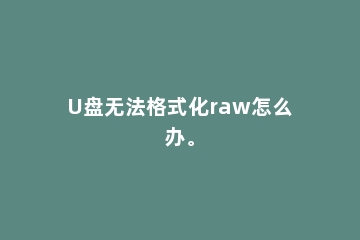 U盘无法格式化raw怎么办。