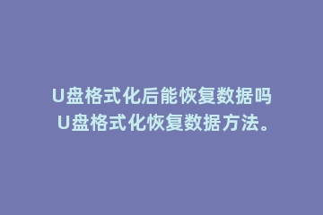 U盘格式化后能恢复数据吗U盘格式化恢复数据方法。