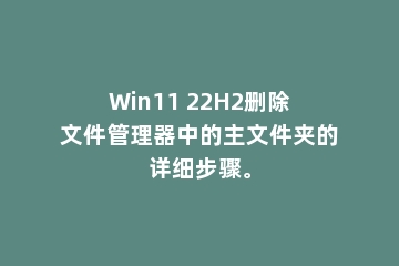 Win11 22H2删除文件管理器中的主文件夹的详细步骤。