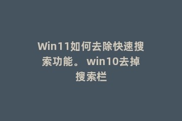 Win11如何去除快速搜索功能。 win10去掉搜索栏