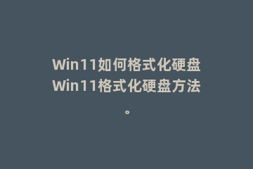 Win11如何格式化硬盘Win11格式化硬盘方法。