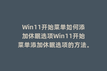 Win11开始菜单如何添加休眠选项Win11开始菜单添加休眠选项的方法。