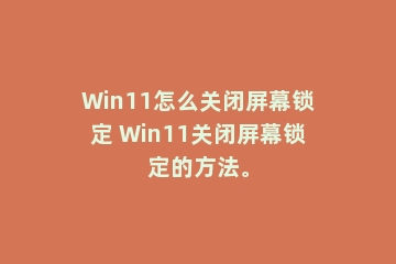 Win11怎么关闭屏幕锁定 Win11关闭屏幕锁定的方法。