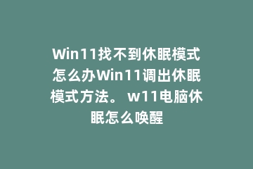 Win11找不到休眠模式怎么办Win11调出休眠模式方法。 w11电脑休眠怎么唤醒