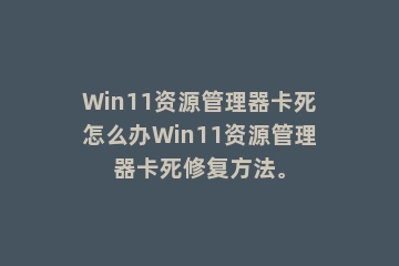 Win11资源管理器卡死怎么办Win11资源管理器卡死修复方法。