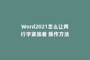 Word2021怎么让两行字紧挨着 操作方法