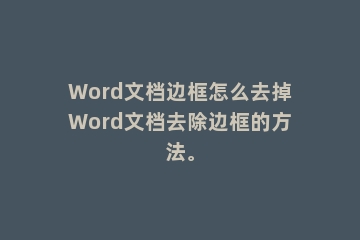 Word文档边框怎么去掉Word文档去除边框的方法。