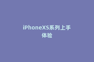 iPhoneXS系列上手体验