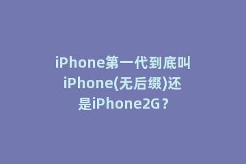 iPhone第一代到底叫iPhone(无后缀)还是iPhone2G？