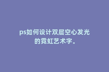 ps如何设计双层空心发光的霓虹艺术字。