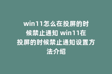 win11怎么在投屏的时候禁止通知 win11在投屏的时候禁止通知设置方法介绍