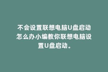 不会设置联想电脑U盘启动怎么办小编教你联想电脑设置U盘启动。