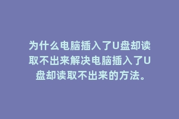 为什么电脑插入了U盘却读取不出来解决电脑插入了U盘却读取不出来的方法。