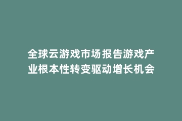 全球云游戏市场报告游戏产业根本性转变驱动增长机会