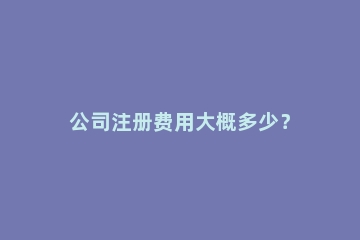 公司注册费用大概多少？