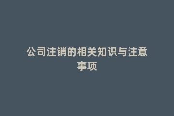 公司注销的相关知识与注意事项