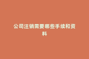 公司注销需要哪些手续和资料