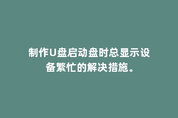 制作U盘启动盘时总显示设备繁忙的解决措施。