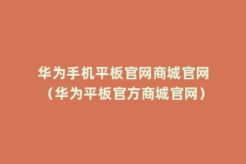 华为手机平板官网商城官网（华为平板官方商城官网）