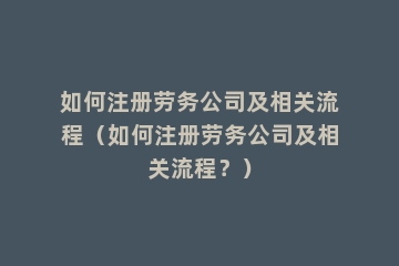 如何注册劳务公司及相关流程（如何注册劳务公司及相关流程？）