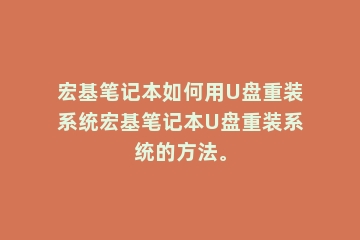 宏基笔记本如何用U盘重装系统宏基笔记本U盘重装系统的方法。