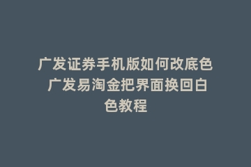 广发证券手机版如何改底色 广发易淘金把界面换回白色教程