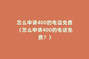 怎么申请400的电话免费（怎么申请400的电话免费？）