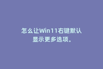 怎么让Win11右键默认显示更多选项。