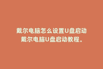 戴尔电脑怎么设置U盘启动戴尔电脑U盘启动教程。