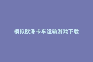 模拟欧洲卡车运输游戏下载