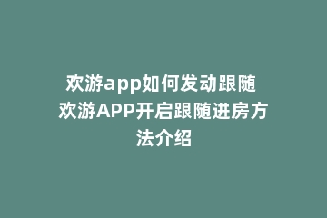 欢游app如何发动跟随 欢游APP开启跟随进房方法介绍