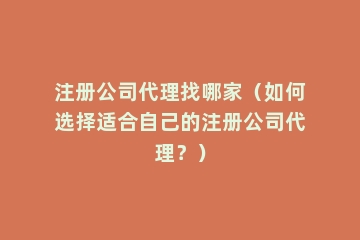 注册公司代理找哪家（如何选择适合自己的注册公司代理？）