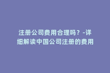 注册公司费用合理吗？-详细解读中国公司注册的费用