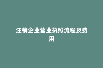 注销企业营业执照流程及费用