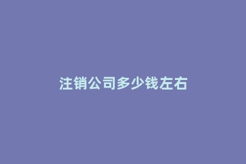 注销公司多少钱左右