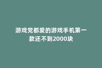 游戏党都爱的游戏手机第一款还不到2000块