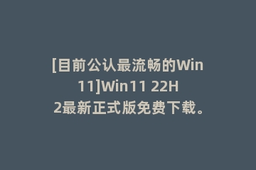 [目前公认最流畅的Win11]Win11 22H2最新正式版免费下载。