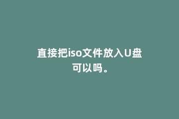 直接把iso文件放入U盘可以吗。