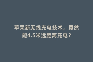 苹果新无线充电技术，竟然能4.5米远距离充电？