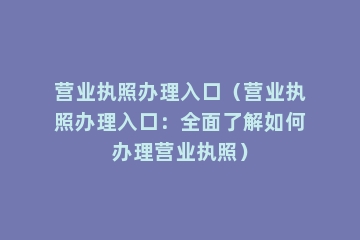 营业执照办理入口（营业执照办理入口：全面了解如何办理营业执照）