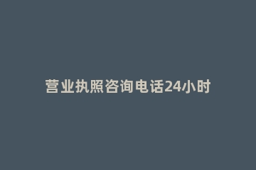 营业执照咨询电话24小时