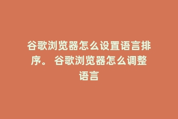 谷歌浏览器怎么设置语言排序。 谷歌浏览器怎么调整语言