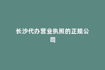 长沙代办营业执照的正规公司