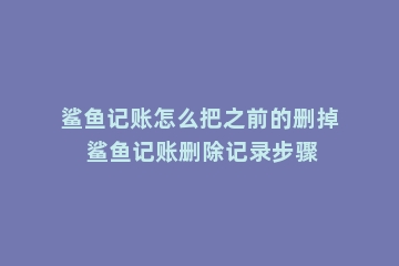 鲨鱼记账怎么把之前的删掉 鲨鱼记账删除记录步骤